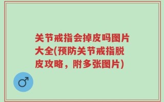 关节戒指会掉皮吗图片大全(预防关节戒指脱皮攻略，附多张图片)
