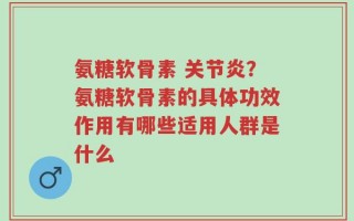 氨糖软骨素 关节炎？氨糖软骨素的具体功效作用有哪些适用人群是什么