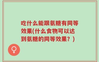 吃什么能跟氨糖有同等效果(什么食物可以达到氨糖的同等效果？)