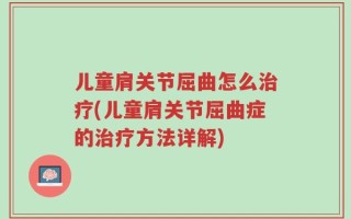 儿童肩关节屈曲怎么治疗(儿童肩关节屈曲症的治疗方法详解)