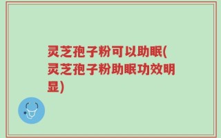 灵芝孢子粉可以助眠(灵芝孢子粉助眠功效明显)