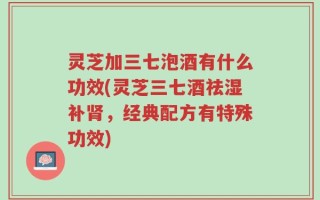 灵芝加三七泡酒有什么功效(灵芝三七酒祛湿补肾，经典配方有特殊功效)