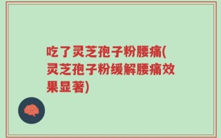 吃了灵芝孢子粉腰痛(灵芝孢子粉缓解腰痛效果显著)