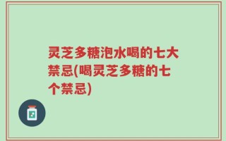 灵芝多糖泡水喝的七大禁忌(喝灵芝多糖的七个禁忌)