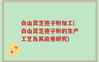白山灵芝孢子粉加工(白山灵芝孢子粉的生产工艺及其应用研究)