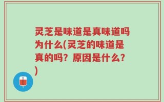 灵芝是味道是真味道吗为什么(灵芝的味道是真的吗？原因是什么？)