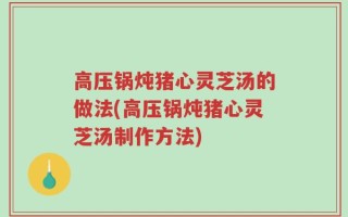 高压锅炖猪心灵芝汤的做法(高压锅炖猪心灵芝汤制作方法)