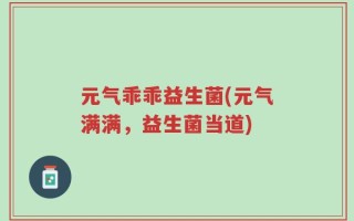 元气乖乖益生菌(元气满满，益生菌当道)