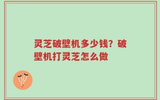 灵芝破壁机多少钱？破壁机打灵芝怎么做