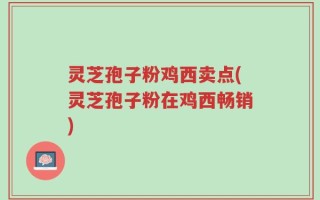 灵芝孢子粉鸡西卖点(灵芝孢子粉在鸡西畅销)