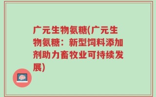 广元生物氨糖(广元生物氨糖：新型饲料添加剂助力畜牧业可持续发展)