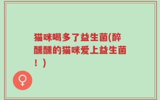 猫咪喝多了益生菌(醉醺醺的猫咪爱上益生菌！)