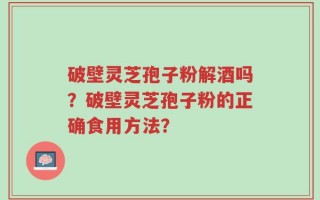 破壁灵芝孢子粉解酒吗？破壁灵芝孢子粉的正确食用方法？