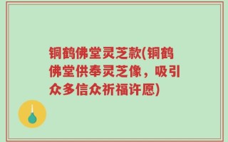 铜鹤佛堂灵芝款(铜鹤佛堂供奉灵芝像，吸引众多信众祈福许愿)