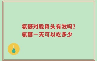 氨糖对股骨头有效吗？氨糖一天可以吃多少