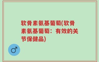 软骨素氨基葡萄(软骨素氨基葡萄：有效的关节保健品)