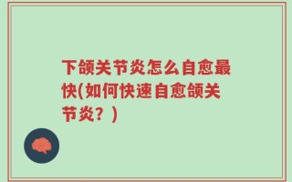 下颌关节炎怎么自愈最快(如何快速自愈颌关节炎？)