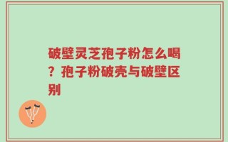 破壁灵芝孢子粉怎么喝？孢子粉破壳与破壁区别