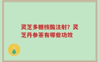 灵芝多糖核酸注射？灵芝丹参茶有哪些功效