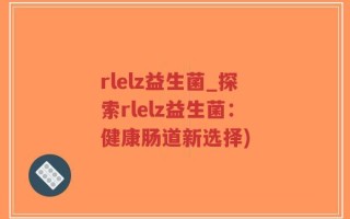 rlelz益生菌_探索rlelz益生菌：健康肠道新选择)