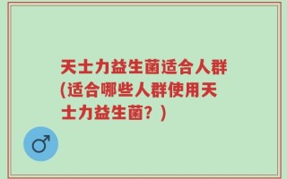 天士力益生菌适合人群(适合哪些人群使用天士力益生菌？)
