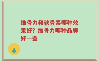 维骨力和软骨素哪种效果好？维骨力哪种品牌好一些