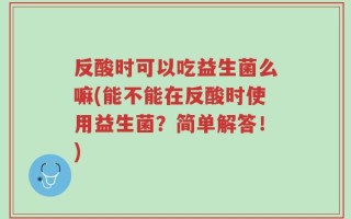 反酸时可以吃益生菌么嘛(能不能在反酸时使用益生菌？简单解答！)