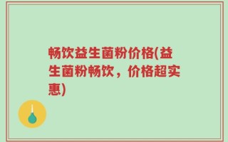 畅饮益生菌粉价格(益生菌粉畅饮，价格超实惠)