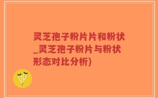 灵芝孢子粉片片和粉状_灵芝孢子粉片与粉状形态对比分析)