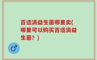 百适滴益生菌哪里卖(哪里可以购买百适滴益生菌？)