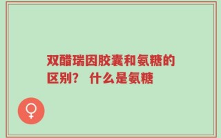 双醋瑞因胶囊和氨糖的区别？ 什么是氨糖