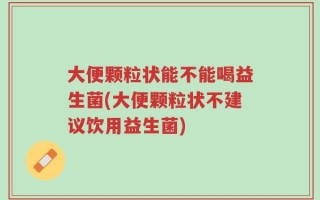 大便颗粒状能不能喝益生菌(大便颗粒状不建议饮用益生菌)