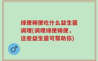 绿便稀便吃什么益生菌调理(调理绿便稀便，这些益生菌可帮助你)