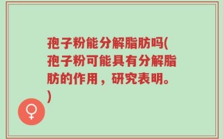 孢子粉能分解脂肪吗(孢子粉可能具有分解脂肪的作用，研究表明。)