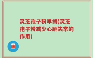 灵芝孢子粉早搏(灵芝孢子粉减少心跳失常的作用)