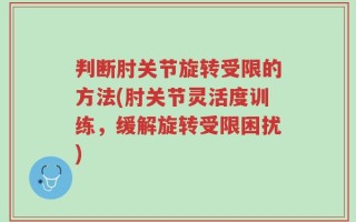 判断肘关节旋转受限的方法(肘关节灵活度训练，缓解旋转受限困扰)