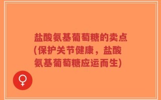 盐酸氨基葡萄糖的卖点(保护关节健康，盐酸氨基葡萄糖应运而生)