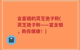 含富硒的灵芝孢子粉(灵芝孢子粉——富含硒，助你健康！)