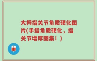 大拇指关节角质硬化图片(手指角质硬化，指关节增厚图集！)