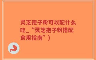 灵芝孢子粉可以配什么吃_“灵芝孢子粉搭配食用指南”)