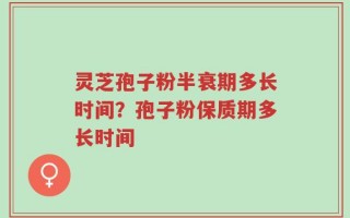 灵芝孢子粉半衰期多长时间？孢子粉保质期多长时间