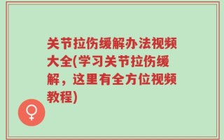 关节拉伤缓解办法视频大全(学习关节拉伤缓解，这里有全方位视频教程)