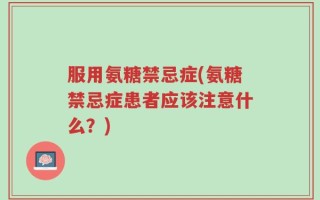 服用氨糖禁忌症(氨糖禁忌症患者应该注意什么？)