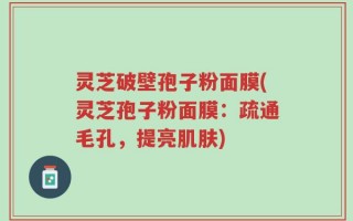 灵芝破壁孢子粉面膜(灵芝孢子粉面膜：疏通毛孔，提亮肌肤)