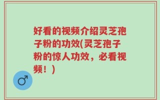 好看的视频介绍灵芝孢子粉的功效(灵芝孢子粉的惊人功效，必看视频！)