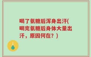 喝了氨糖后浑身出汗(喝完氨糖后身体大量出汗，原因何在？)