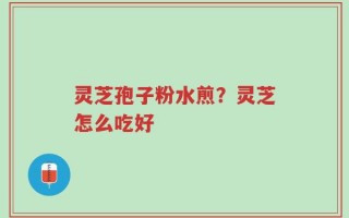 灵芝孢子粉水煎？灵芝怎么吃好