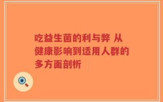 吃益生菌的利与弊 从健康影响到适用人群的多方面剖析