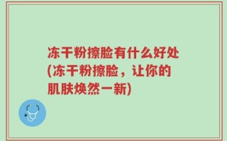 冻干粉擦脸有什么好处(冻干粉擦脸，让你的肌肤焕然一新)