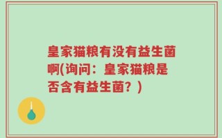 皇家猫粮有没有益生菌啊(询问：皇家猫粮是否含有益生菌？)